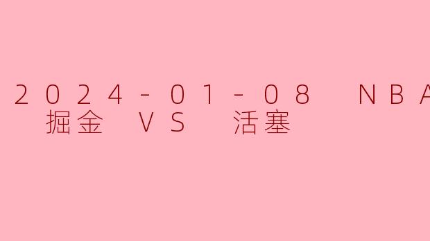 2024-01-08 NBA常规赛 掘金 VS 活塞